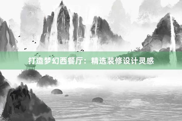 打造梦幻西餐厅：精选装修设计灵感